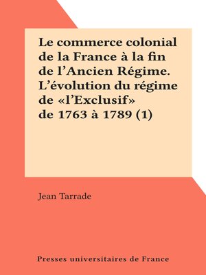 cover image of Le commerce colonial de la France à la fin de l'Ancien Régime. L'évolution du régime de "l'Exclusif" de 1763 à 1789 (1)